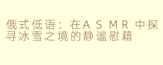 俄式低语:在ASMR中探寻冰雪之境的静谧慰藉