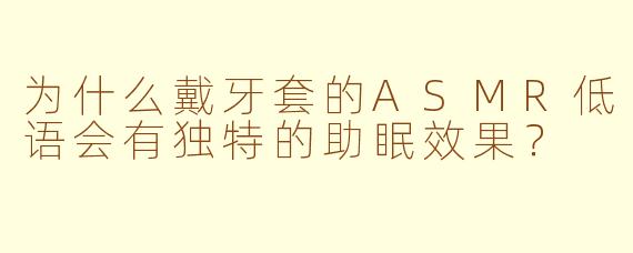 为什么戴牙套的ASMR低语会有独特的助眠效果?