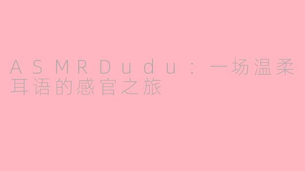 ASMRDudu:一场温柔耳语的感官之旅