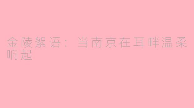 金陵絮语:当南京在耳畔温柔响起