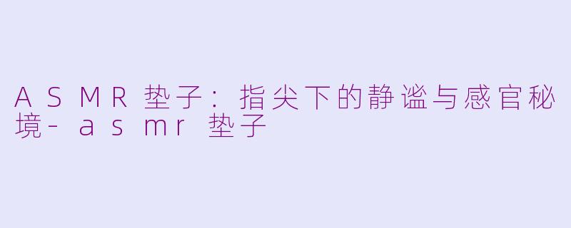 ASMR垫子：指尖下的静谧与感官秘境-asmr垫子