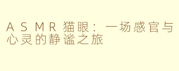 ASMR猫眼：一场感官与心灵的静谧之旅