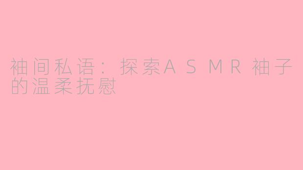 袖间私语：探索ASMR袖子的温柔抚慰