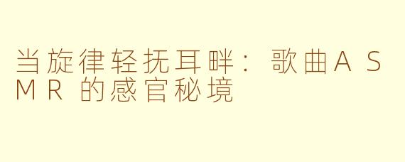 当旋律轻抚耳畔：歌曲ASMR的感官秘境