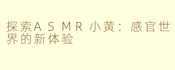 探索ASMR小黄:感官世界的新体验