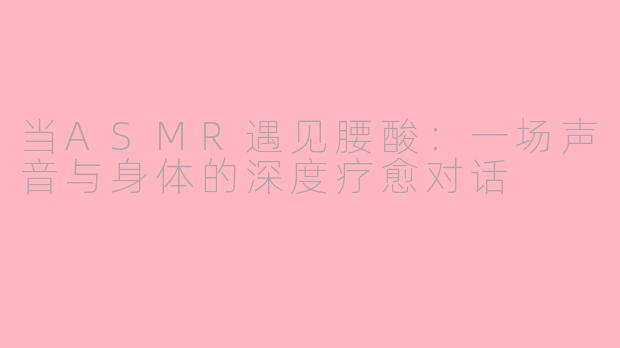 当ASMR遇见腰酸:一场声音与身体的深度疗愈对话