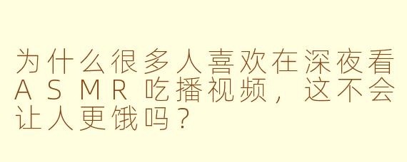 为什么很多人喜欢在深夜看ASMR吃播视频，这不会让人更饿吗？