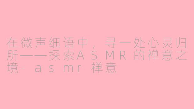 在微声细语中，寻一处心灵归所——探索ASMR的禅意之境-asmr禅意