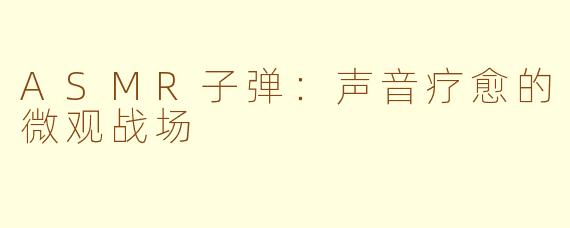 ASMR子弹:声音疗愈的微观战场