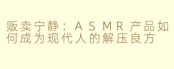 贩卖宁静：ASMR产品如何成为现代人的解压良方