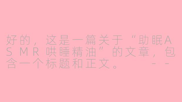 好的,这是一篇关于“助眠ASMR哄睡精油”的文章,包含一个标题和正文。
---
###
当ASMR遇见植物芬芳:打造一场沉浸式的感官助眠盛宴
###