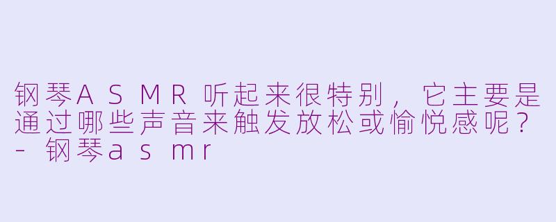 钢琴ASMR听起来很特别，它主要是通过哪些声音来触发放松或愉悦感呢？