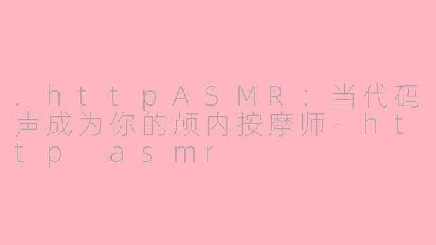 .httpASMR:当代码声成为你的颅内按摩师-http asmr