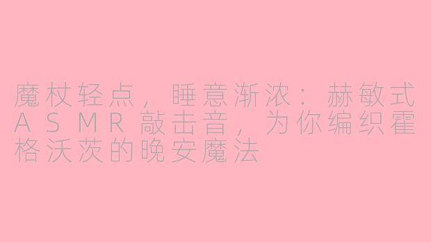 魔杖轻点，睡意渐浓：赫敏式ASMR敲击音，为你编织霍格沃茨的晚安魔法