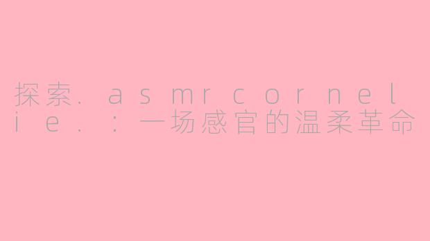 探索.asmrcornelie.：一场感官的温柔革命