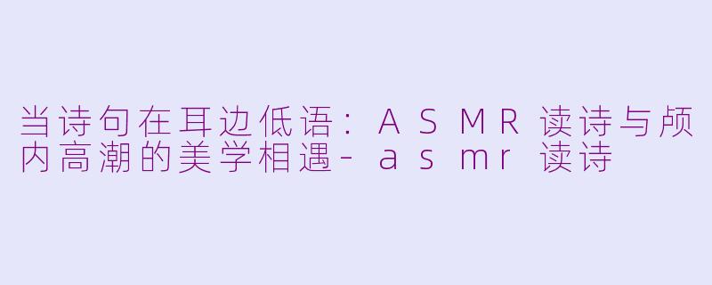 当诗句在耳边低语:ASMR读诗与颅内高潮的美学相遇-asmr读诗