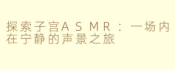 探索子宫ASMR：一场内在宁静的声景之旅
