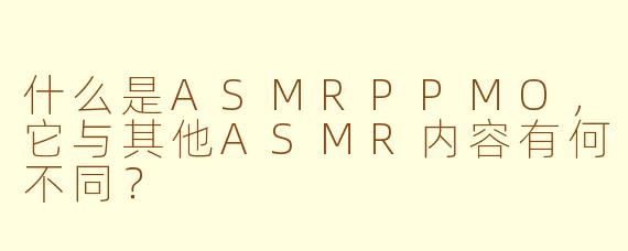 什么是ASMRPPMO，它与其他ASMR内容有何不同？