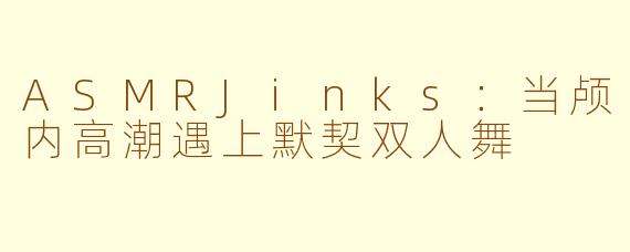 ASMRJinks:当颅内高潮遇上默契双人舞