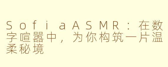 SofiaASMR:在数字喧嚣中,为你构筑一片温柔秘境