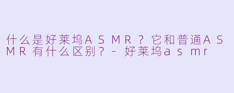 什么是好莱坞ASMR?它和普通ASMR有什么区别?-好莱坞asmr