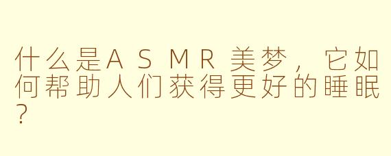 什么是ASMR美梦，它如何帮助人们获得更好的睡眠？