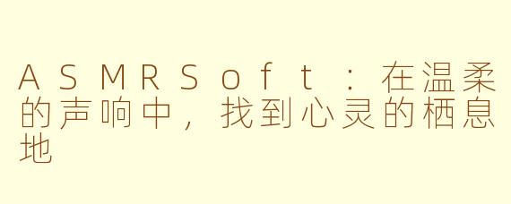 ASMRSoft:在温柔的声响中,找到心灵的栖息地