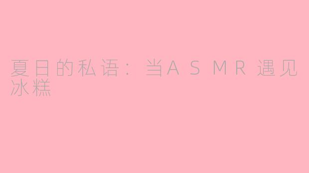 夏日的私语:当ASMR遇见冰糕