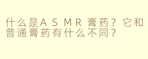 什么是ASMR膏药?它和普通膏药有什么不同?