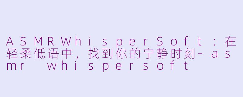 ASMRWhisperSoft:在轻柔低语中,找到你的宁静时刻-asmr whispersoft