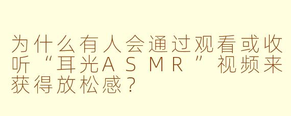 为什么有人会通过观看或收听“耳光ASMR”视频来获得放松感?