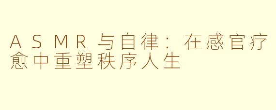 ASMR与自律：在感官疗愈中重塑秩序人生