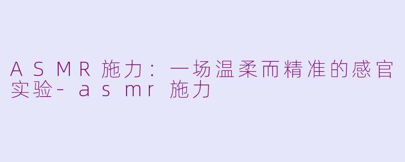 ASMR施力:一场温柔而精准的感官实验-asmr施力