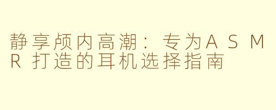 静享颅内高潮：专为ASMR打造的耳机选择指南
