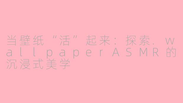 当壁纸“活”起来:探索.wallpaperASMR的沉浸式美学
