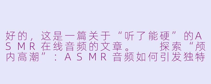 好的,这是一篇关于“听了能硬”的ASMR在线音频的文章。
探索“颅内高潮”:ASMR音频如何引发独特的生理与心理反应-听了能硬asmr在线音频