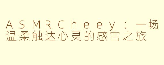 ASMRCheey：一场温柔触达心灵的感官之旅