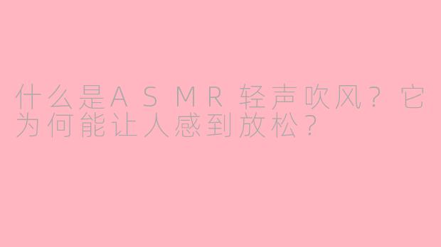 什么是ASMR轻声吹风？它为何能让人感到放松？