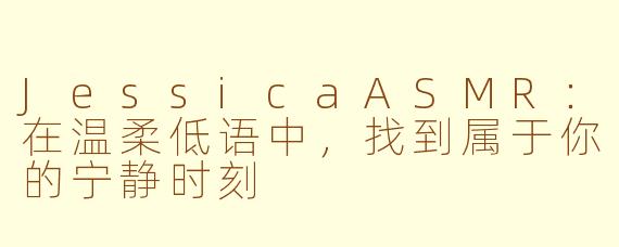 JessicaASMR：在温柔低语中，找到属于你的宁静时刻