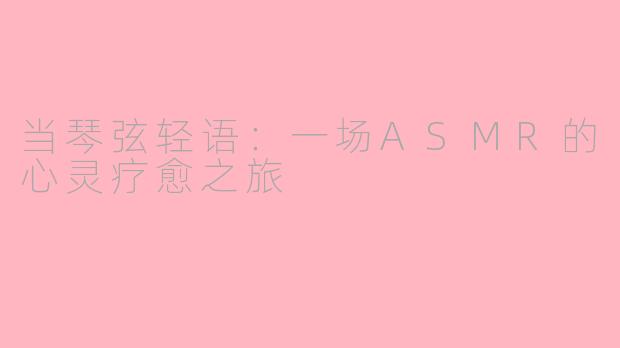 当琴弦轻语：一场ASMR的心灵疗愈之旅