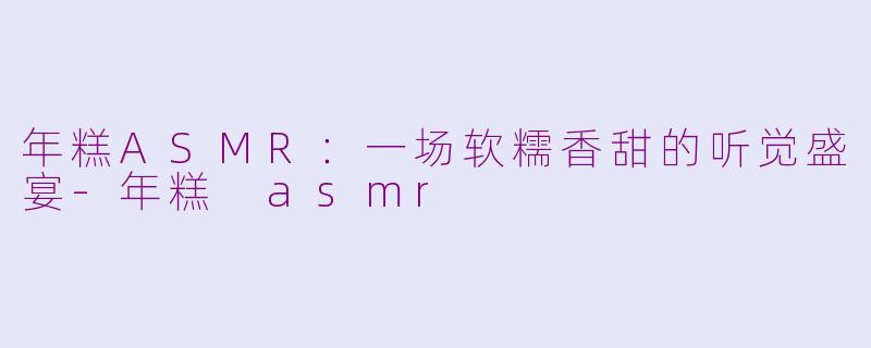 年糕ASMR:一场软糯香甜的听觉盛宴-年糕 asmr