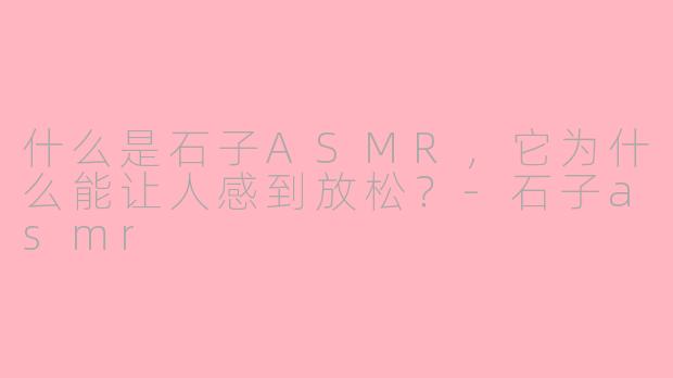 什么是石子ASMR，它为什么能让人感到放松？