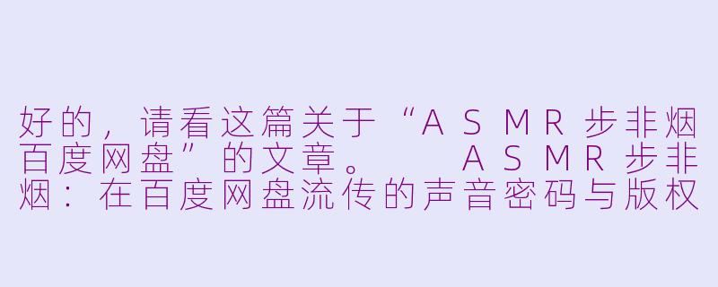 好的,请看这篇关于“ASMR步非烟百度网盘”的文章。
ASMR步非烟:在百度网盘流传的声音密码与版权迷思-ASMR步非烟 百度网盘