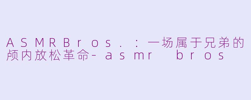 ASMRBros.：一场属于兄弟的颅内放松革命-asmr bros