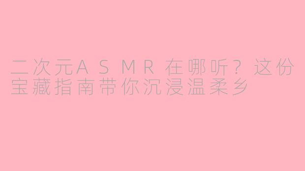 二次元ASMR在哪听？这份宝藏指南带你沉浸温柔乡