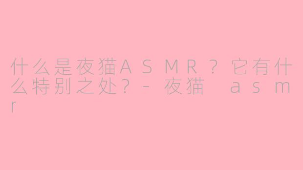 什么是夜猫ASMR？它有什么特别之处？