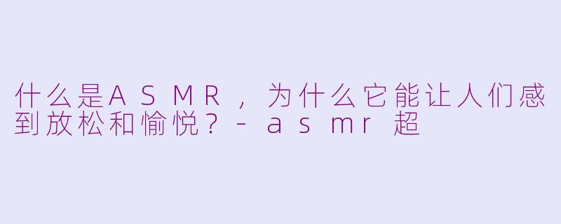 什么是ASMR，为什么它能让人们感到放松和愉悦？