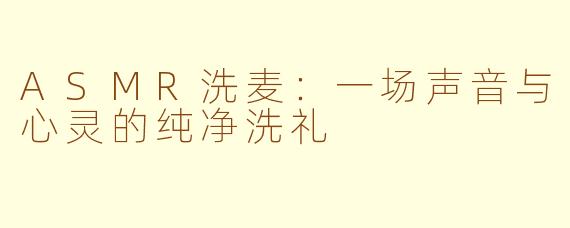 ASMR洗麦：一场声音与心灵的纯净洗礼