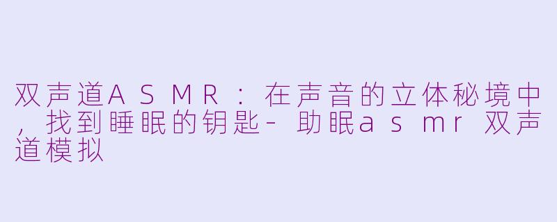 双声道ASMR：在声音的立体秘境中，找到睡眠的钥匙-助眠asmr双声道模拟