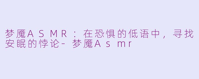 梦魇ASMR:在恐惧的低语中,寻找安眠的悖论-梦魇Asmr